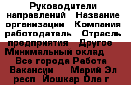 Руководители направлений › Название организации ­ Компания-работодатель › Отрасль предприятия ­ Другое › Минимальный оклад ­ 1 - Все города Работа » Вакансии   . Марий Эл респ.,Йошкар-Ола г.